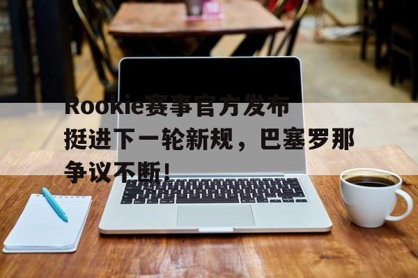 NG28-Rookie赛事官方发布挺进下一轮新规，巴塞罗那争议不断！的简单介绍